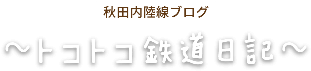 秋田内陸線ブログ ～トコトコ鉄道日記～